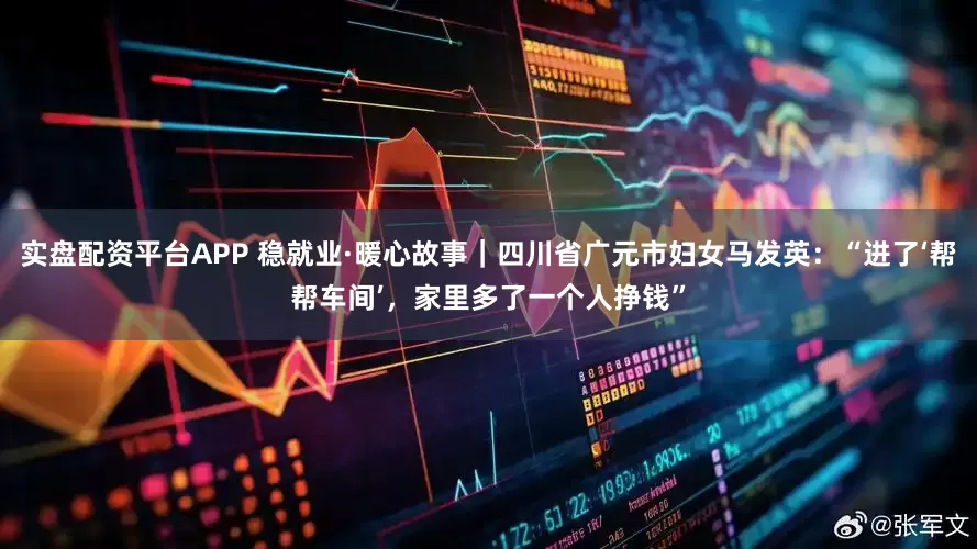 实盘配资平台APP 稳就业·暖心故事｜四川省广元市妇女马发英：“进了‘帮帮车间’，家里多了一个人挣钱”