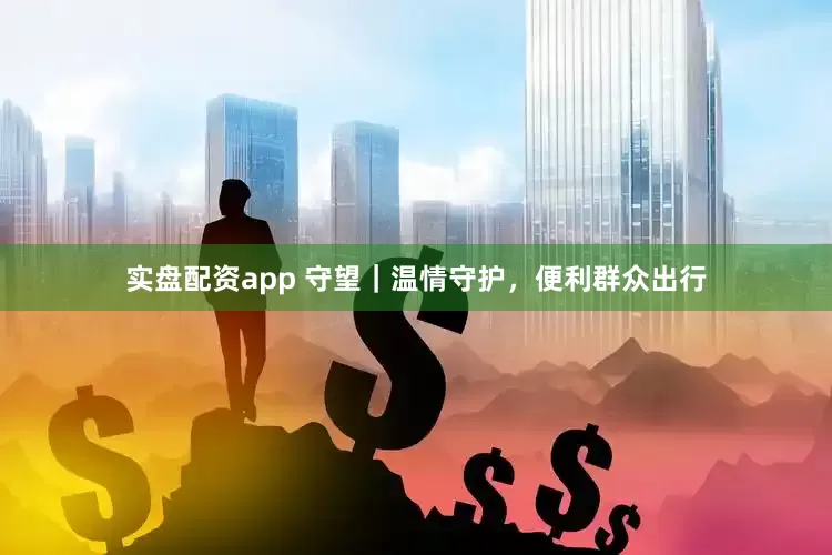 实盘配资app 守望｜温情守护，便利群众出行