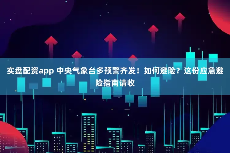 实盘配资app 中央气象台多预警齐发！如何避险？这份应急避险指南请收
