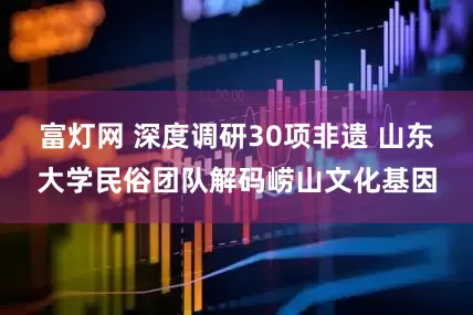 富灯网 深度调研30项非遗 山东大学民俗团队解码崂山文化基因