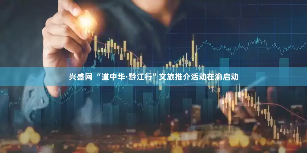 兴盛网 “道中华·黔江行”文旅推介活动在渝启动
