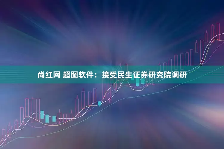 尚红网 超图软件：接受民生证券研究院调研