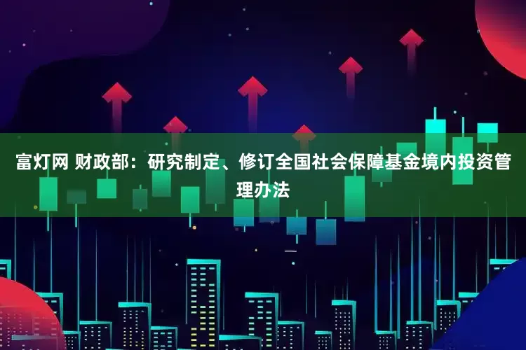 富灯网 财政部：研究制定、修订全国社会保障基金境内投资管理办法