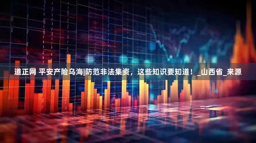 道正网 平安产险乌海|防范非法集资，这些知识要知道！_山西省_来源