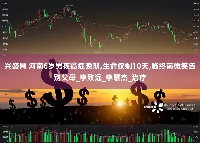 兴盛网 河南6岁男孩癌症晚期,生命仅剩10天,临终前微笑告别父母_李致远_李慧杰_治疗