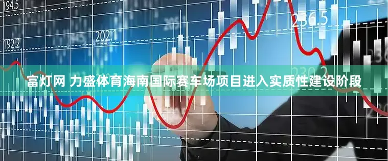 富灯网 力盛体育海南国际赛车场项目进入实质性建设阶段