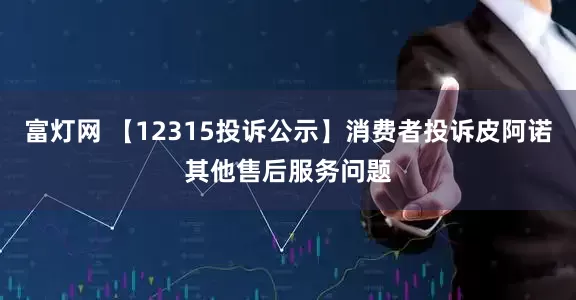 富灯网 【12315投诉公示】消费者投诉皮阿诺其他售后服务问题