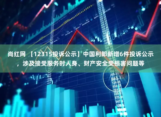 尚红网 【12315投诉公示】中国利郎新增6件投诉公示，涉及接受服务时人身、财产安全受损害问题等