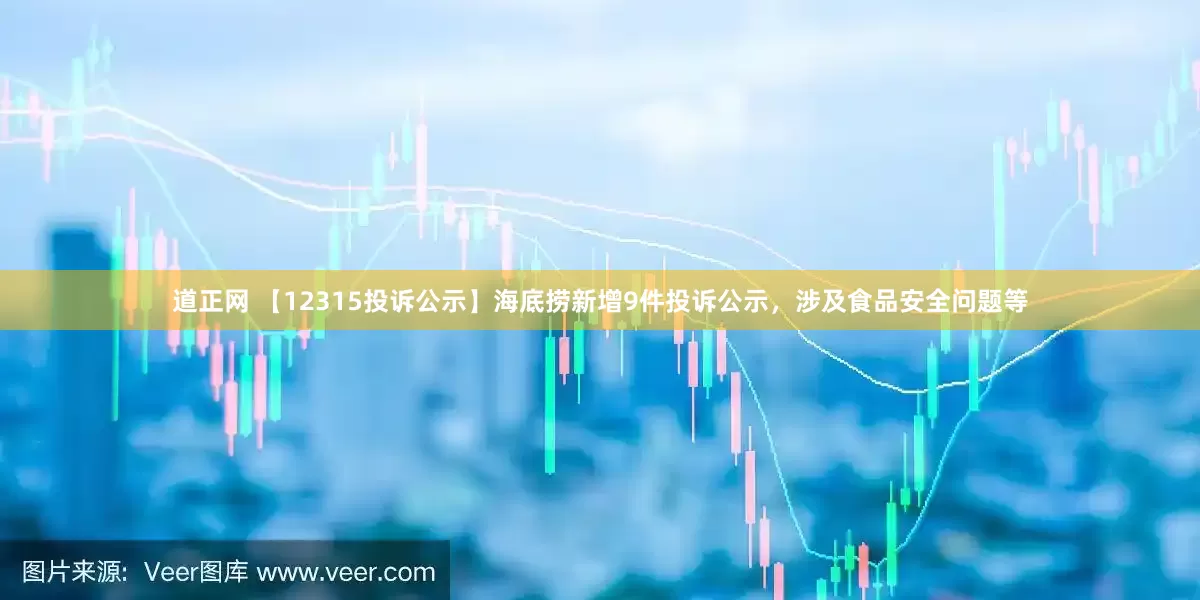 道正网 【12315投诉公示】海底捞新增9件投诉公示，涉及食品安全问题等