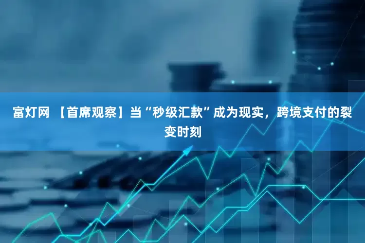 富灯网 【首席观察】当“秒级汇款”成为现实，跨境支付的裂变时刻