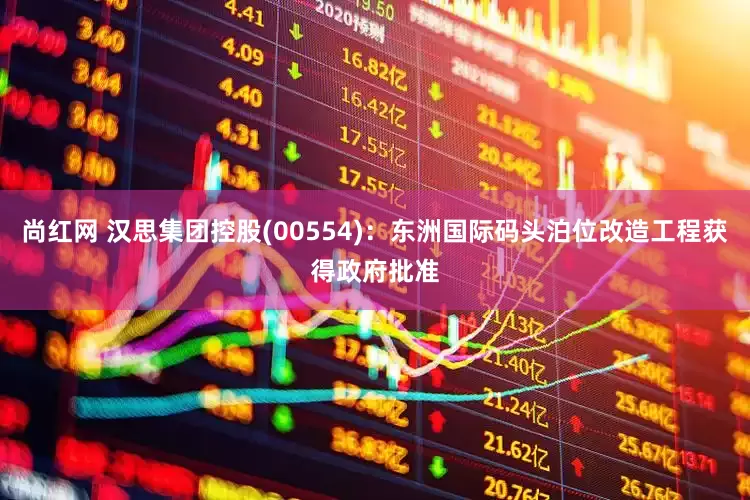 尚红网 汉思集团控股(00554)：东洲国际码头泊位改造工程获得政府批准