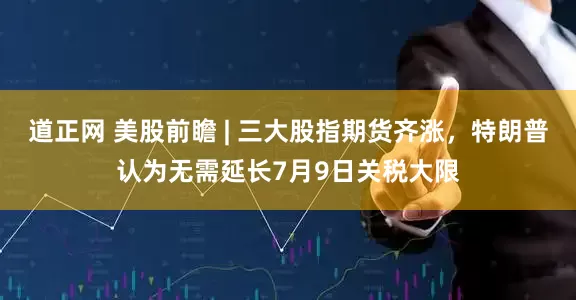 道正网 美股前瞻 | 三大股指期货齐涨，特朗普认为无需延长7月9日关税大限