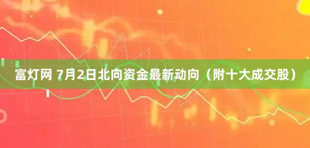 富灯网 7月2日北向资金最新动向（附十大成交股）