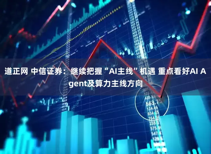 道正网 中信证券：继续把握“AI主线”机遇 重点看好AI Agent及算力主线方向