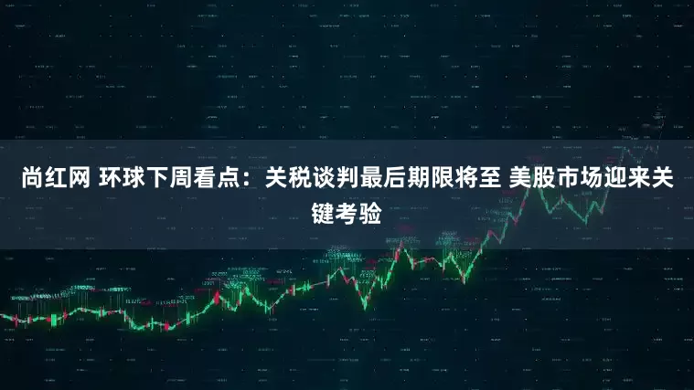 尚红网 环球下周看点：关税谈判最后期限将至 美股市场迎来关键考验