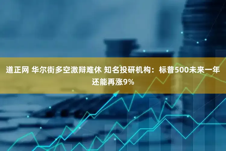 道正网 华尔街多空激辩难休 知名投研机构：标普500未来一年还能再涨9%