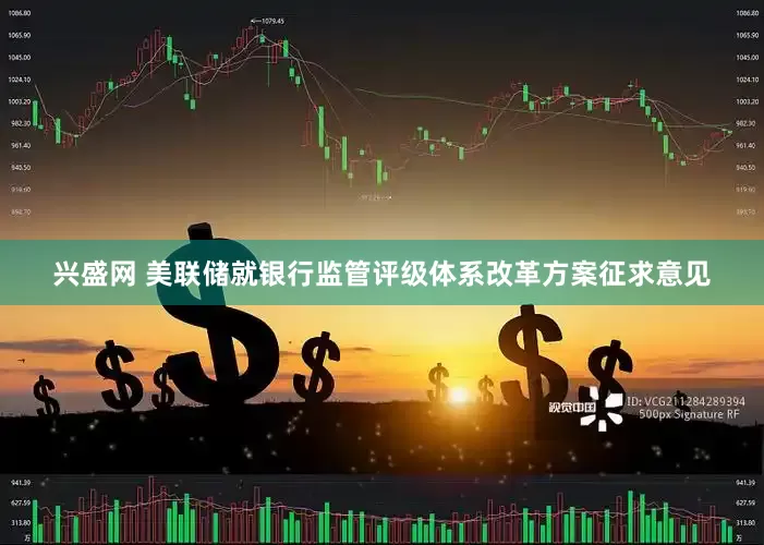 兴盛网 美联储就银行监管评级体系改革方案征求意见