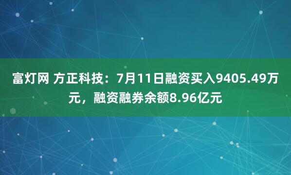 富灯网 方正科技：7月11日融资买入9405.49万元，融资融券余额8.96亿元
