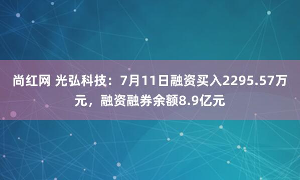 尚红网 光弘科技：7月11日融资买入2295.57万元，融资融券余额8.9亿元