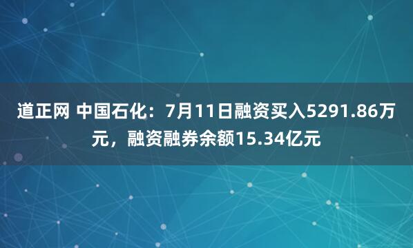 道正网 中国石化：7月11日融资买入5291.86万元，融资融券余额15.34亿元