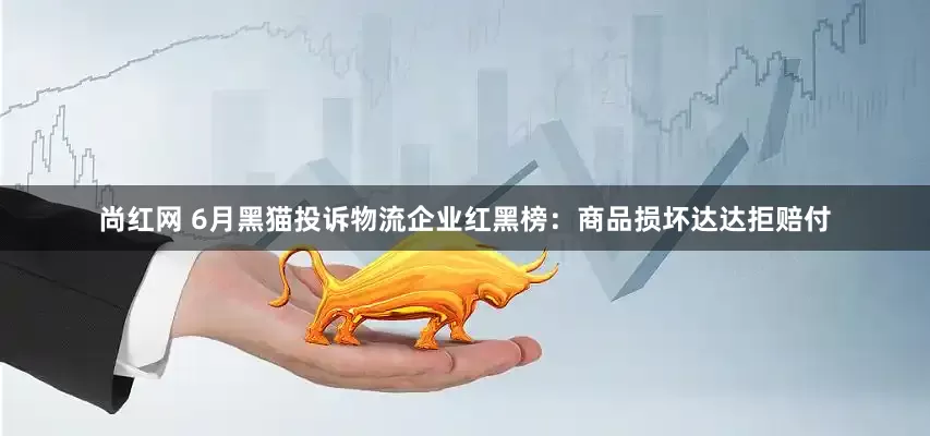 尚红网 6月黑猫投诉物流企业红黑榜：商品损坏达达拒赔付