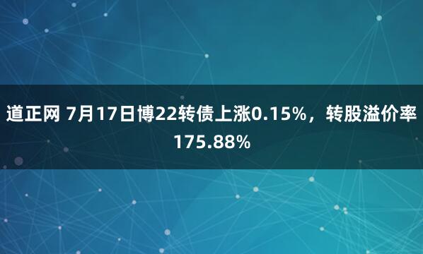 道正网 7月17日博22转债上涨0.15%，转股溢价率175.88%