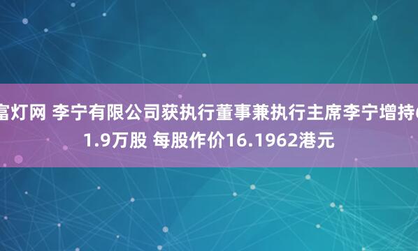 富灯网 李宁有限公司获执行董事兼执行主席李宁增持61.9万股 每股作价16.1962港元