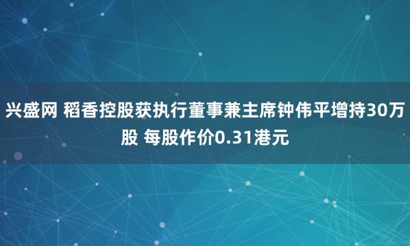 兴盛网 稻香控股获执行董事兼主席钟伟平增持30万股 每股作价0.31港元
