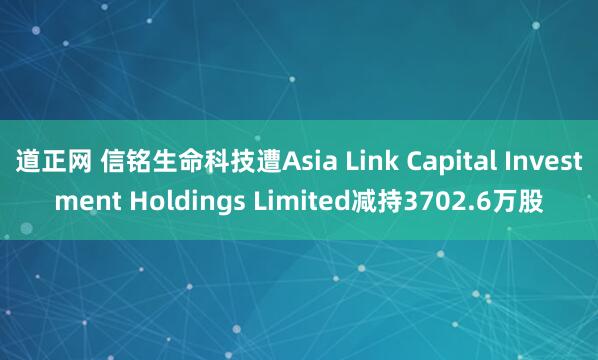 道正网 信铭生命科技遭Asia Link Capital Investment Holdings Limited减持3702.6万股