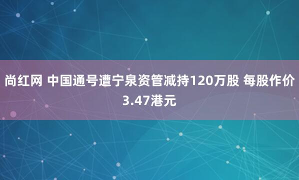 尚红网 中国通号遭宁泉资管减持120万股 每股作价3.47港元