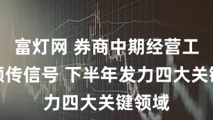 富灯网 券商中期经营工作会频传信号 下半年发力四大关键领域