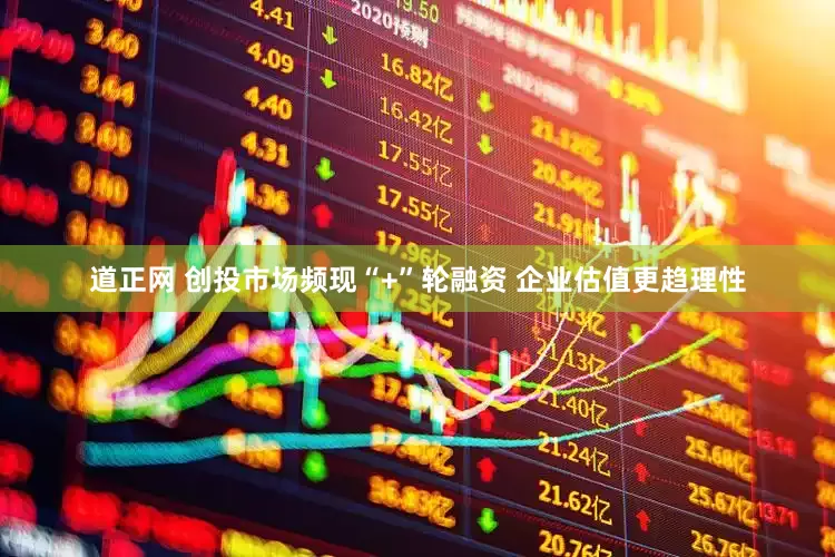 道正网 创投市场频现“+”轮融资 企业估值更趋理性