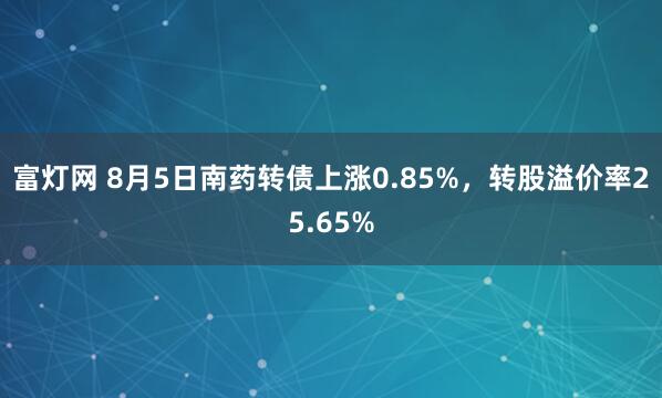 富灯网 8月5日南药转债上涨0.85%，转股溢价率25.65%