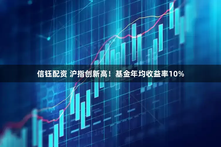 信钰配资 沪指创新高！基金年均收益率10%