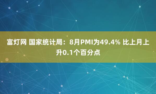 富灯网 国家统计局：8月PMI为49.4% 比上月上升0.1个百分点