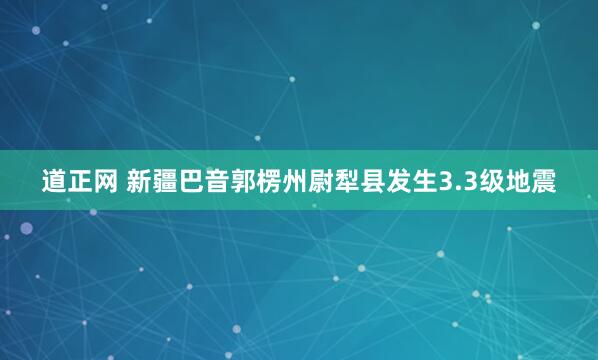 道正网 新疆巴音郭楞州尉犁县发生3.3级地震