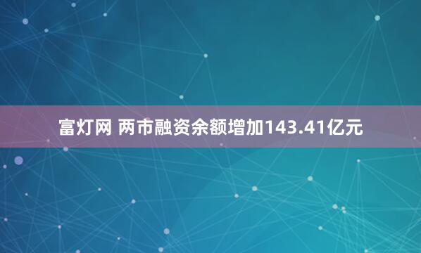 富灯网 两市融资余额增加143.41亿元