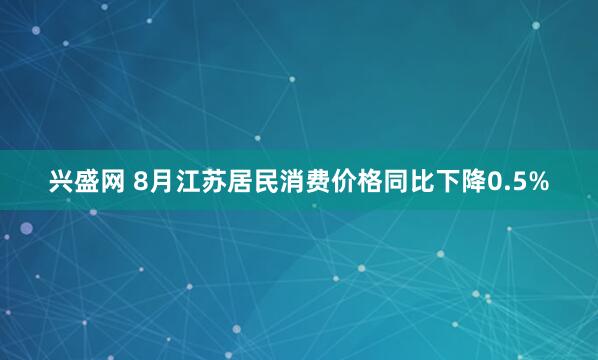 兴盛网 8月江苏居民消费价格同比下降0.5%