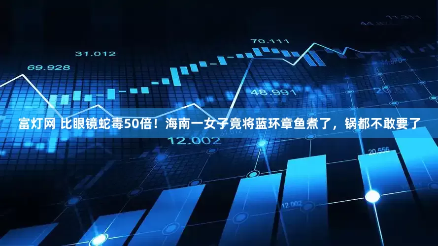 富灯网 比眼镜蛇毒50倍！海南一女子竟将蓝环章鱼煮了，锅都不敢要了