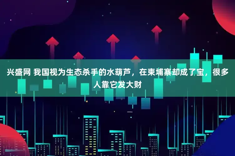 兴盛网 我国视为生态杀手的水葫芦，在柬埔寨却成了宝，很多人靠它发大财