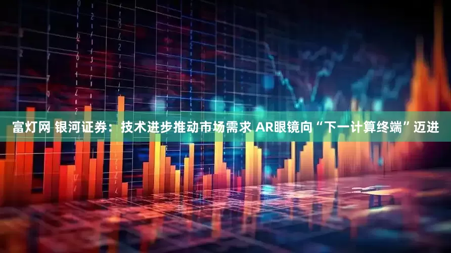 富灯网 银河证券：技术进步推动市场需求 AR眼镜向“下一计算终端”迈进