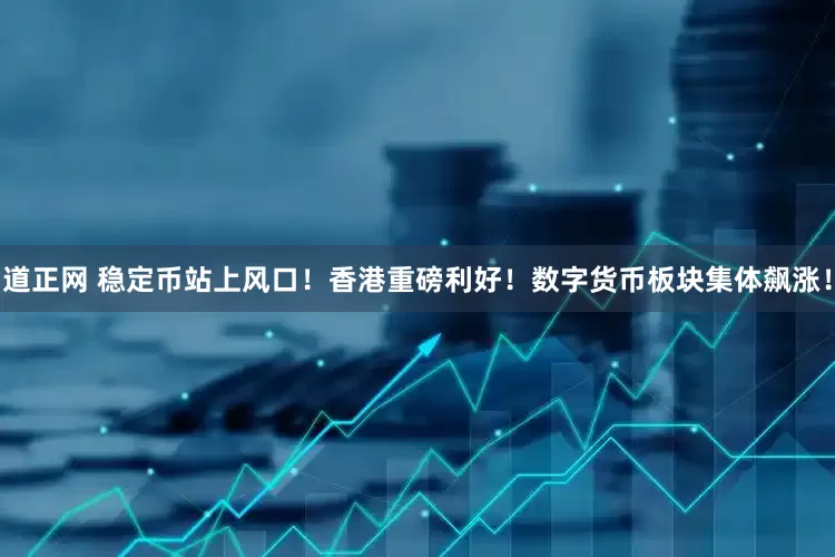 道正网 稳定币站上风口！香港重磅利好！数字货币板块集体飙涨！