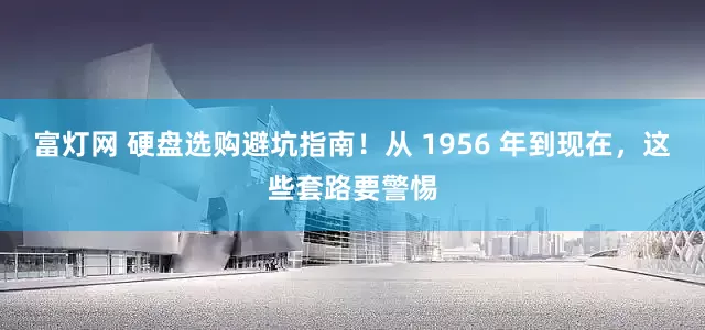 富灯网 硬盘选购避坑指南！从 1956 年到现在，这些套路要警惕