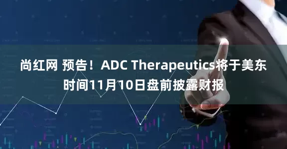 尚红网 预告！ADC Therapeutics将于美东时间11月10日盘前披露财报