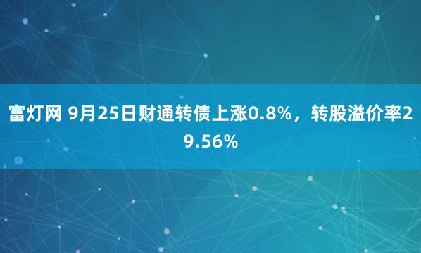 富灯网 9月25日财通转债上涨0.8%，转股溢价率29.56%