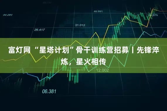 富灯网 “星塔计划”骨干训练营招募丨先锋淬炼，星火相传