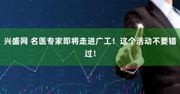 兴盛网 名医专家即将走进广工！这个活动不要错过！